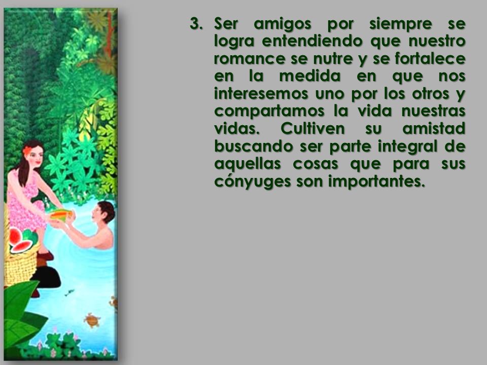 Ser amigos por siempre se logra entendiendo que nuestro romance se nutre y se fortalece en la medida en que nos interesemos uno por los otros y compartamos la vida nuestras vidas.