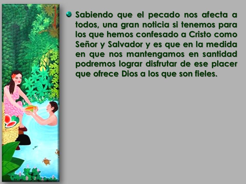 Sabiendo que el pecado nos afecta a todos, una gran noticia si tenemos para los que hemos confesado a Cristo como Señor y Salvador y es que en la medida en que nos mantengamos en santidad podremos lograr disfrutar de ese placer que ofrece Dios a los que son fieles.