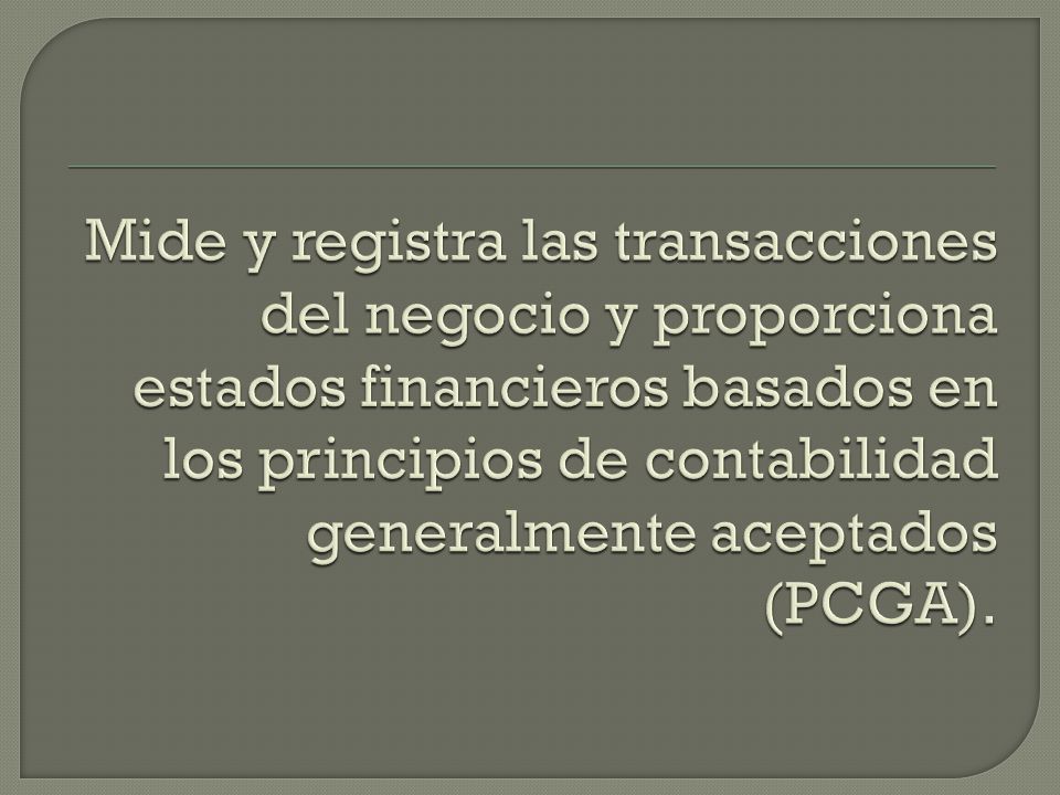 Mide y registra las transacciones del negocio y proporciona estados financieros basados en los principios de contabilidad generalmente aceptados (PCGA).