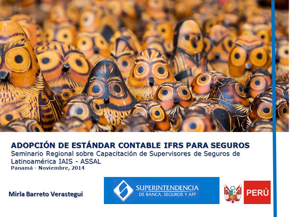 ADOPCIÓN DE ESTÁNDAR CONTABLE IFRS PARA SEGUROS Seminario Regional sobre Capacitación de Supervisores de Seguros de Latinoamérica IAIS - ASSAL Panamá - Noviembre, 2014