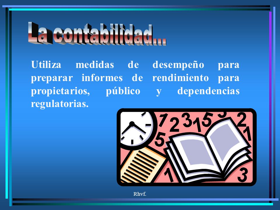 La contabilidad... Utiliza medidas de desempeño para preparar informes de rendimiento para propietarios, público y dependencias regulatorias.