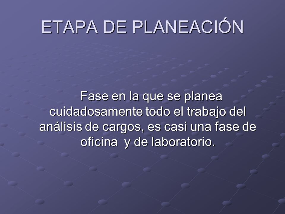 ETAPA DE PLANEACIÓN Fase en la que se planea cuidadosamente todo el trabajo del análisis de cargos, es casi una fase de oficina y de laboratorio.