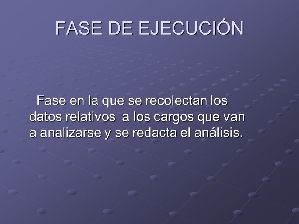 FASE DE EJECUCIÓN Fase en la que se recolectan los datos relativos a los cargos que van a analizarse y se redacta el análisis.