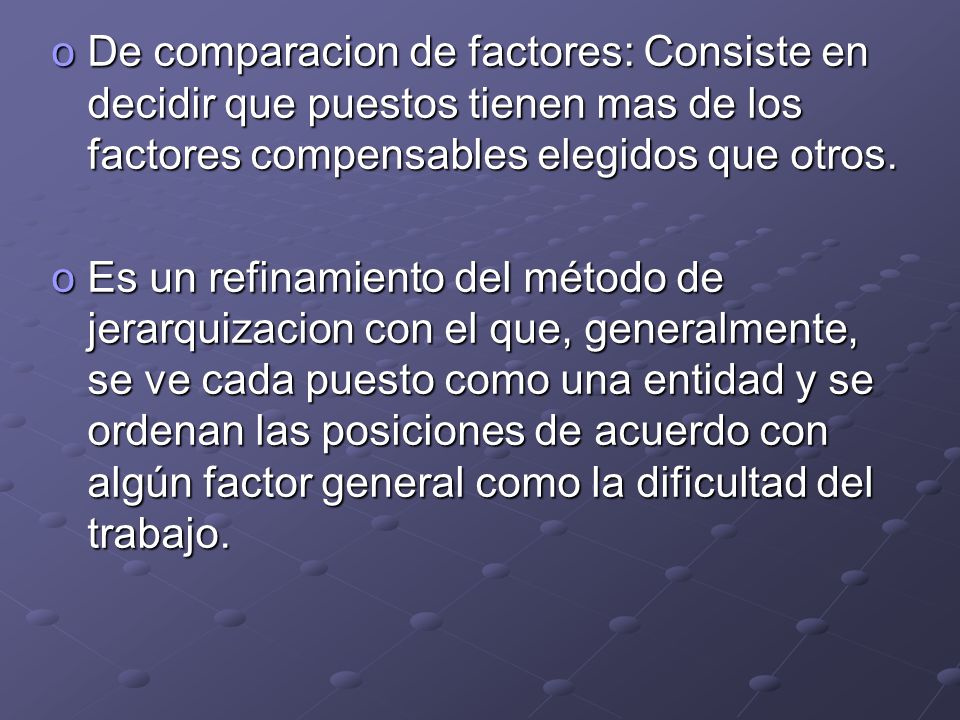 De comparacion de factores: Consiste en decidir que puestos tienen mas de los factores compensables elegidos que otros.