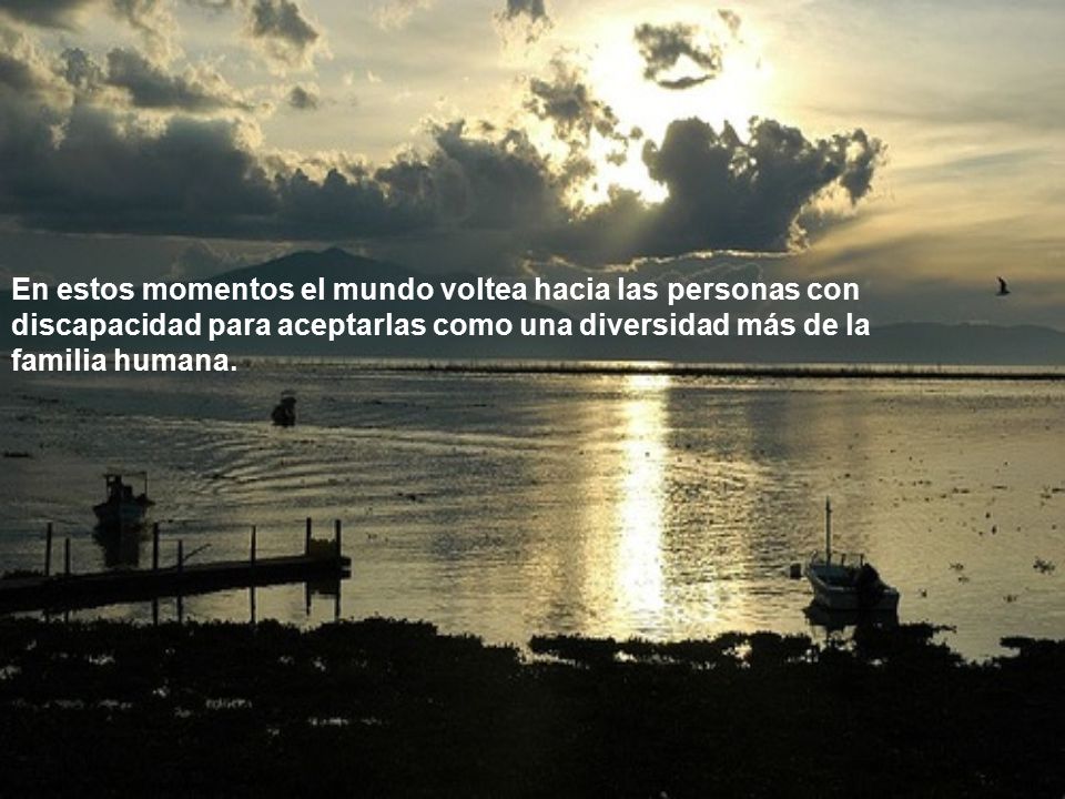 En estos momentos el mundo voltea hacia las personas con discapacidad para aceptarlas como una diversidad más de la familia humana.