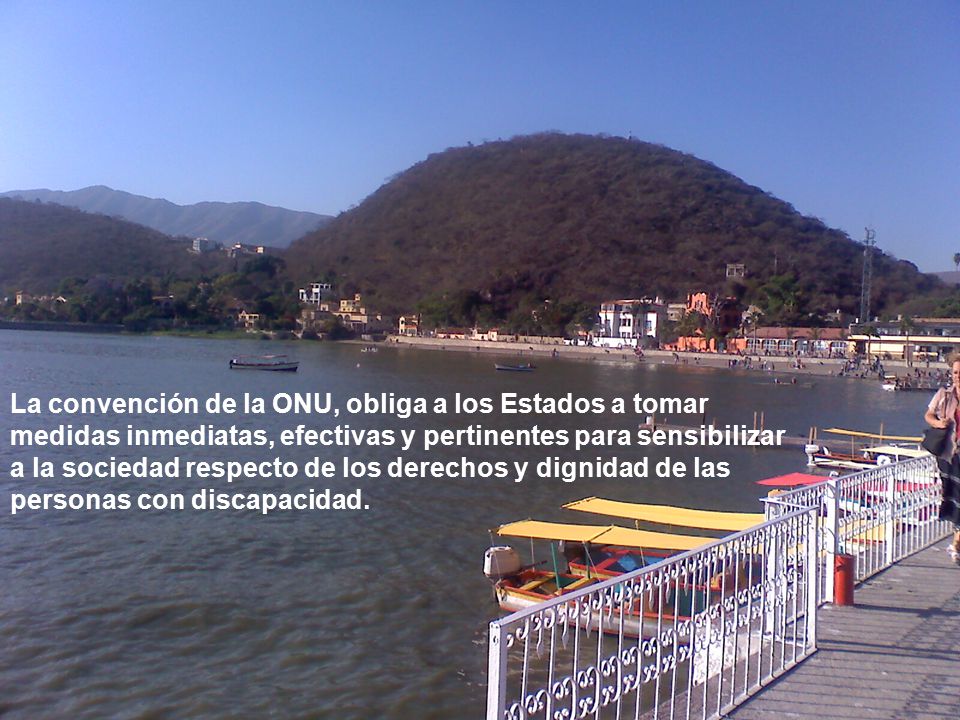 La convención de la ONU, obliga a los Estados a tomar medidas inmediatas, efectivas y pertinentes para sensibilizar a la sociedad respecto de los derechos y dignidad de las personas con discapacidad.