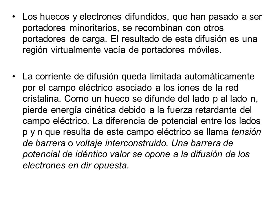 Los huecos y electrones difundidos, que han pasado a ser portadores minoritarios, se recombinan con otros portadores de carga. El resultado de esta difusión es una región virtualmente vacía de portadores móviles.
