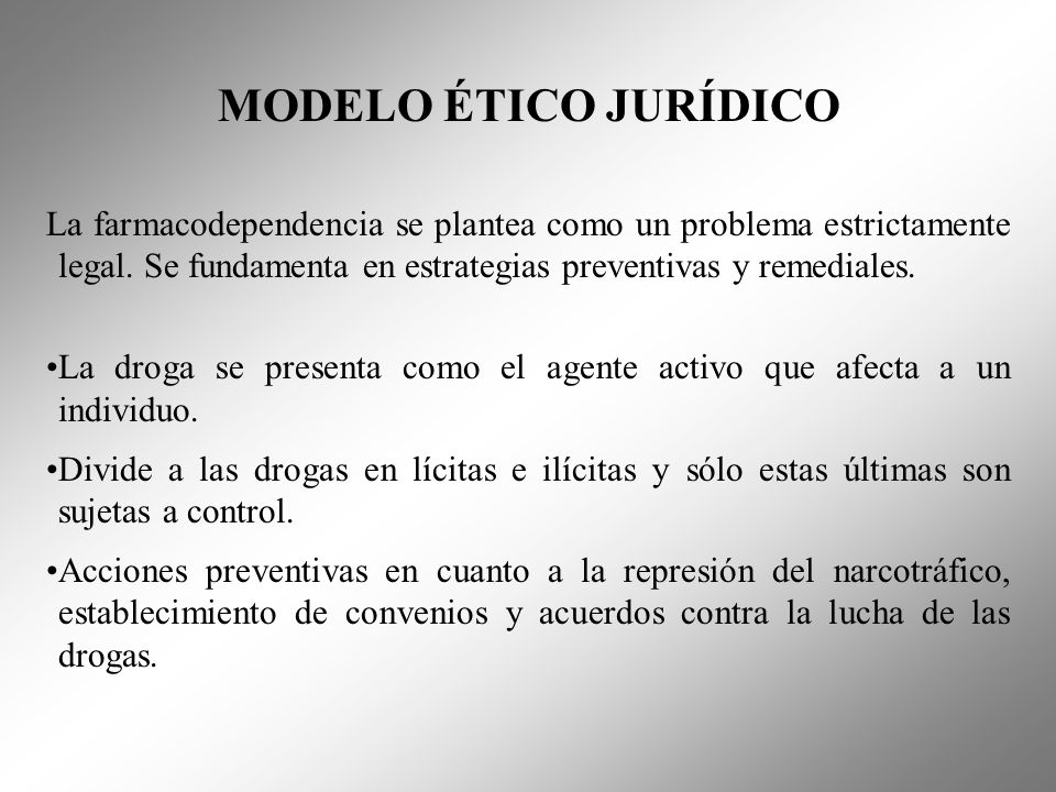 MODELO ÉTICO JURÍDICO La farmacodependencia se plantea como un problema estrictamente legal. Se fundamenta en estrategias preventivas y remediales.