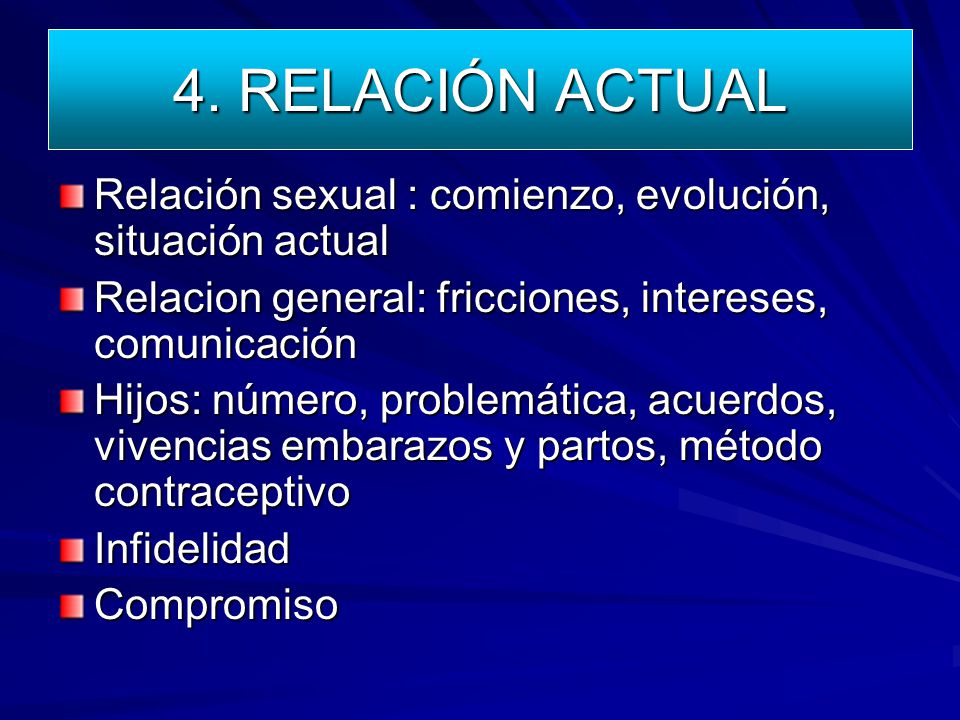 4. RELACIÓN ACTUAL Relación sexual : comienzo, evolución, situación actual. Relacion general: fricciones, intereses, comunicación.