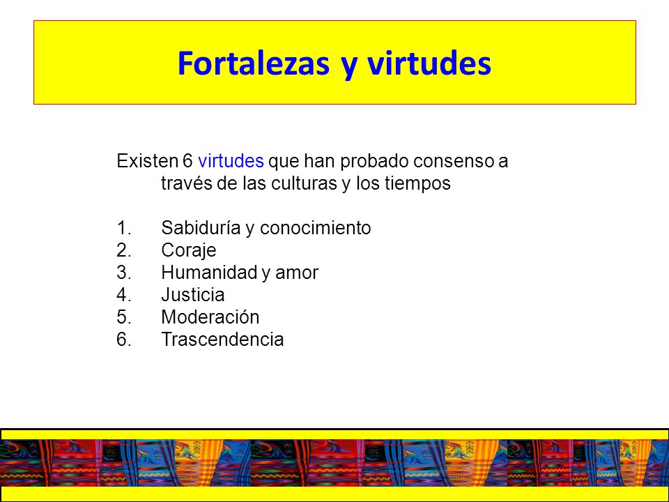 Fortalezas y virtudes Existen 6 virtudes que han probado consenso a través de las culturas y los tiempos.