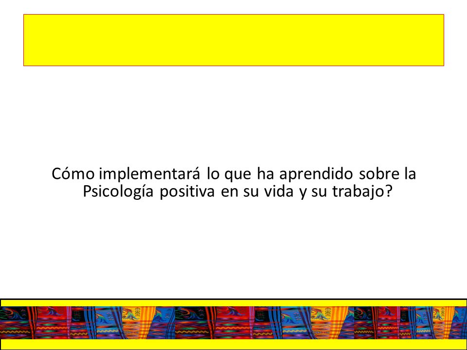 Cómo implementará lo que ha aprendido sobre la Psicología positiva en su vida y su trabajo