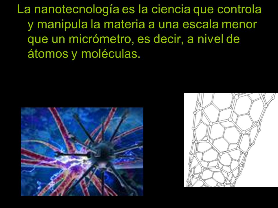 La nanotecnología es la ciencia que controla y manipula la materia a una escala menor que un micrómetro, es decir, a nivel de átomos y moléculas.