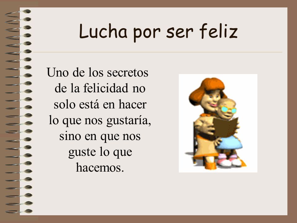 Lucha por ser feliz Uno de los secretos de la felicidad no solo está en hacer lo que nos gustaría, sino en que nos guste lo que hacemos.