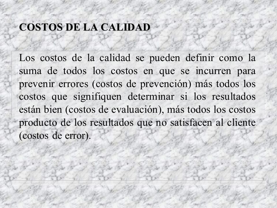 Los costos de la calidad se pueden definir como la suma de todos los costos en que se incurren para prevenir errores (costos de prevención) más todos los costos que signifiquen determinar si los resultados están bien (costos de evaluación), más todos los costos producto de los resultados que no satisfacen al cliente (costos de error).