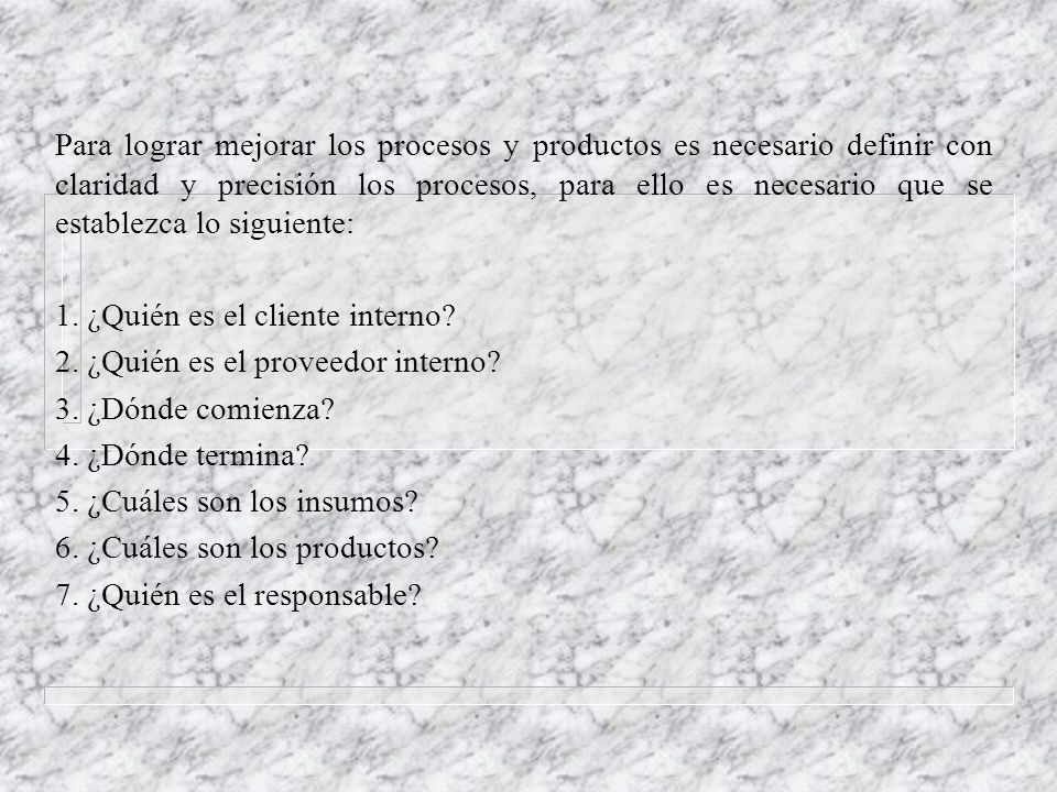 Para lograr mejorar los procesos y productos es necesario definir con claridad y precisión los procesos, para ello es necesario que se establezca lo siguiente: