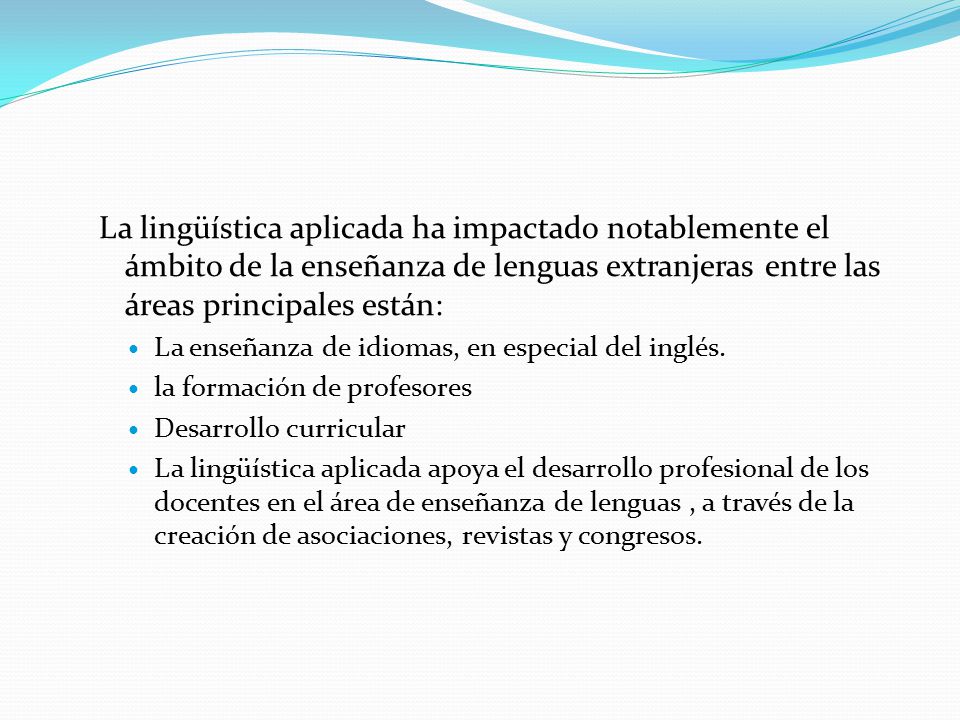 La lingüística aplicada ha impactado notablemente el ámbito de la enseñanza de lenguas extranjeras entre las áreas principales están: