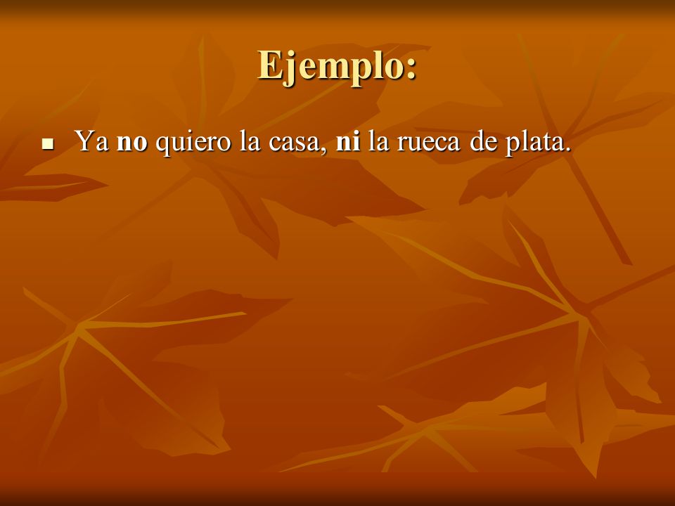 Ejemplo: Ya no quiero la casa, ni la rueca de plata.