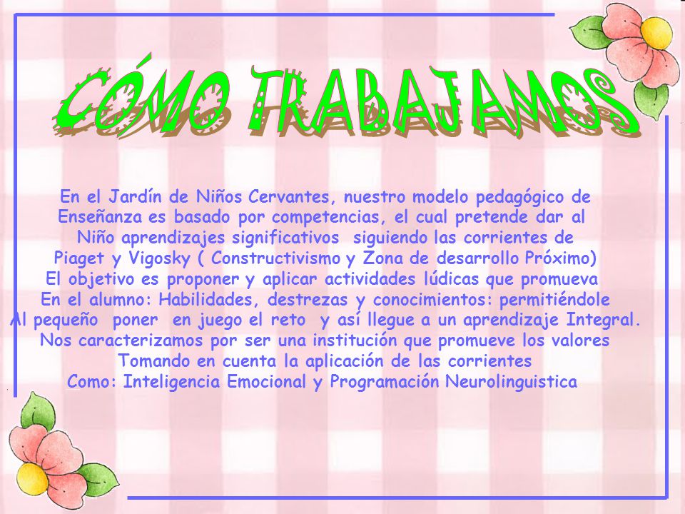 CÓMO TRABAJAMOS En el Jardín de Niños Cervantes, nuestro modelo pedagógico de. Enseñanza es basado por competencias, el cual pretende dar al.