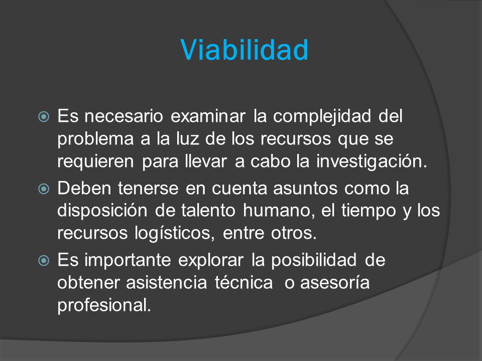 Viabilidad Es necesario examinar la complejidad del problema a la luz de los recursos que se requieren para llevar a cabo la investigación.