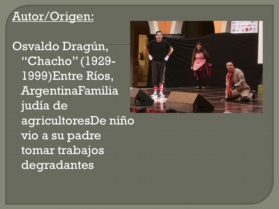 Autor/Origen: Osvaldo Dragún, Chacho ( )Entre Ríos, ArgentinaFamilia judía de agricultoresDe niño vio a su padre tomar trabajos degradantes