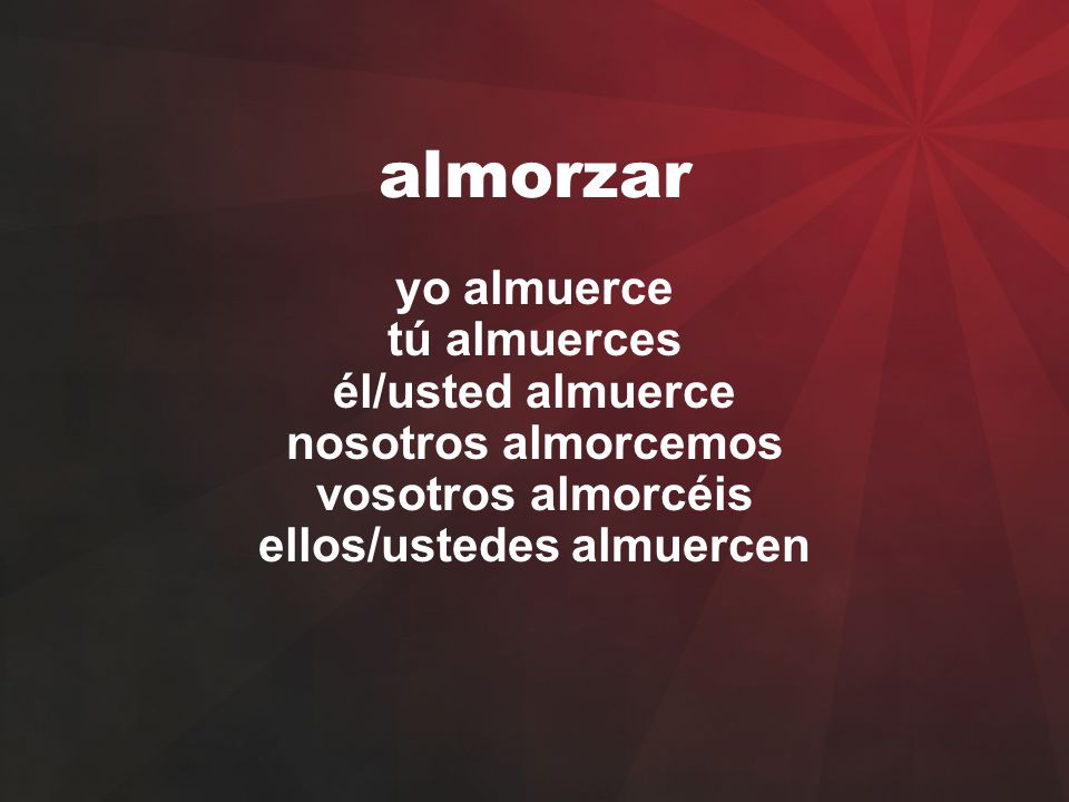 almorzar yo almuerce tú almuerces él/usted almuerce nosotros almorcemos vosotros almorcéis ellos/ustedes almuercen.
