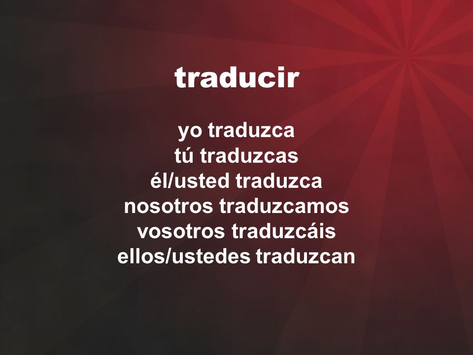 traducir yo traduzca tú traduzcas él/usted traduzca nosotros traduzcamos vosotros traduzcáis ellos/ustedes traduzcan.