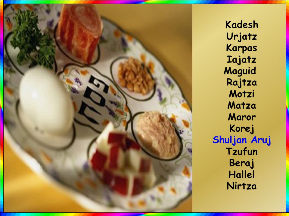 Kadesh Urjatz. Karpas. Iajatz. Maguid. Rajtza. Motzi. Matza. Maror. Korej. Shuljan Aruj. Tzufun.