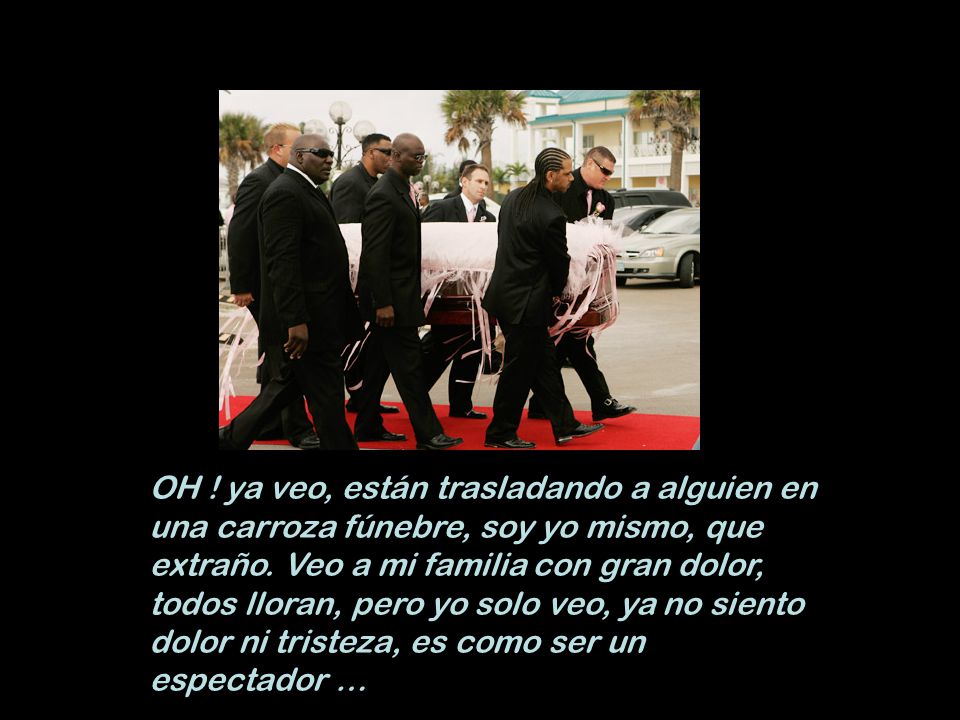 OH . ya veo, están trasladando a alguien en una carroza fúnebre, soy yo mismo, que extraño.