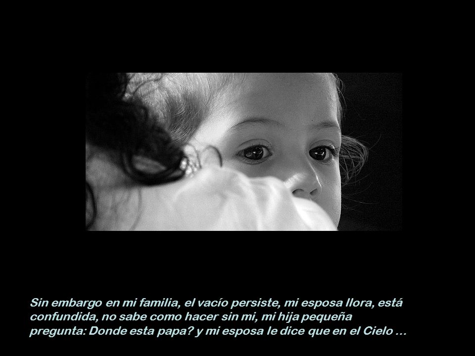 Sin embargo en mi familia, el vacío persiste, mi esposa llora, está confundida, no sabe como hacer sin mi, mi hija pequeña pregunta: Donde esta papa.
