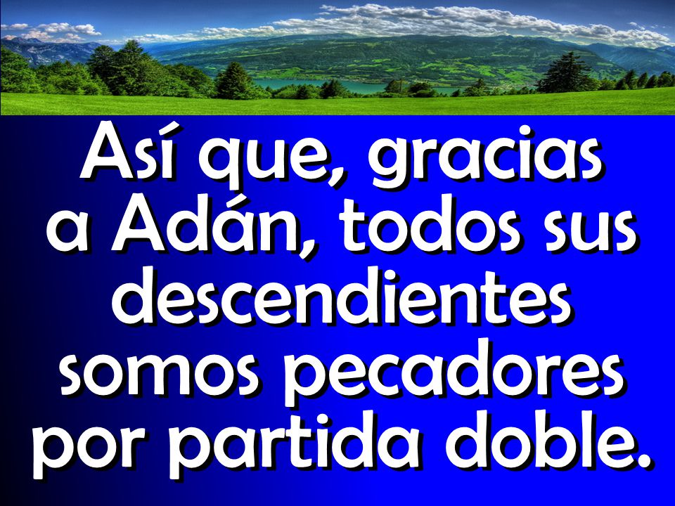Así que, gracias a Adán, todos sus descendientes somos pecadores por partida doble.