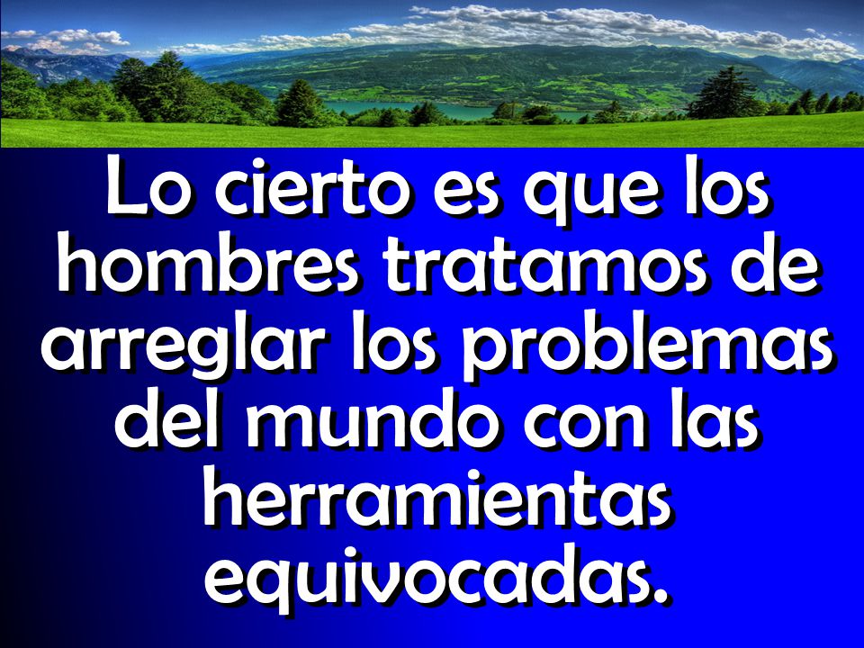Lo cierto es que los hombres tratamos de arreglar los problemas del mundo con las herramientas equivocadas.