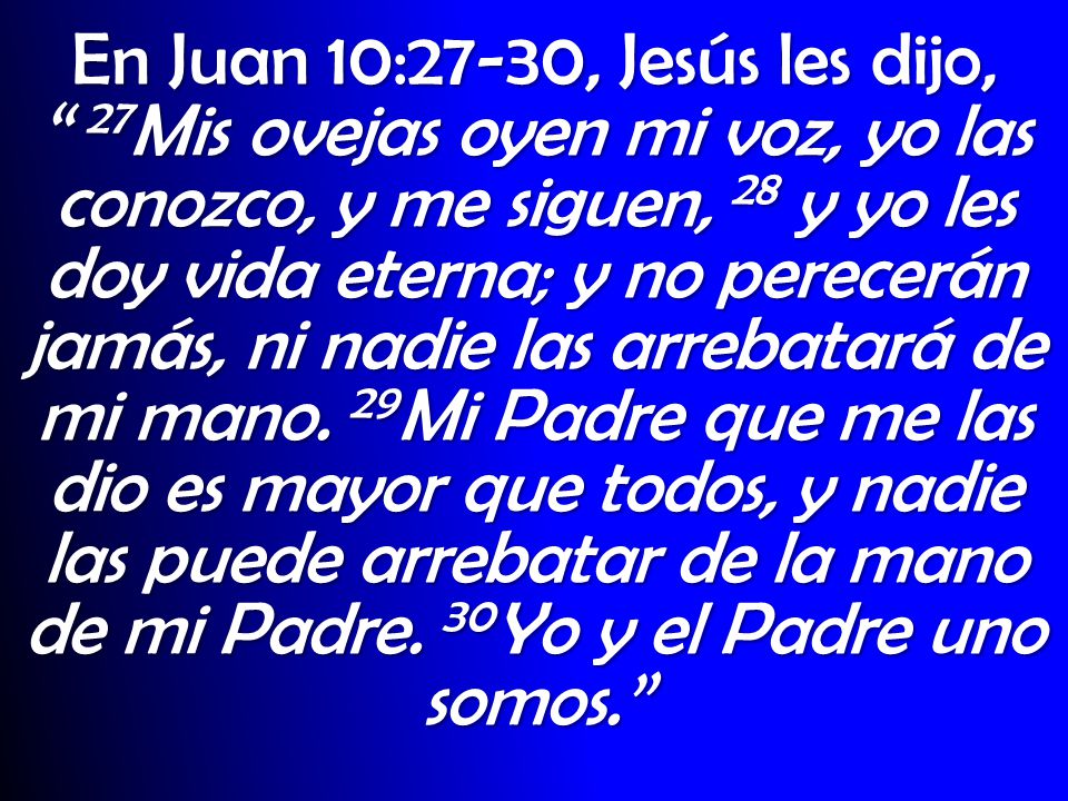 En Juan 10:27-30, Jesús les dijo, 27Mis ovejas oyen mi voz, yo las conozco, y me siguen, 28 y yo les doy vida eterna; y no perecerán jamás, ni nadie las arrebatará de mi mano.