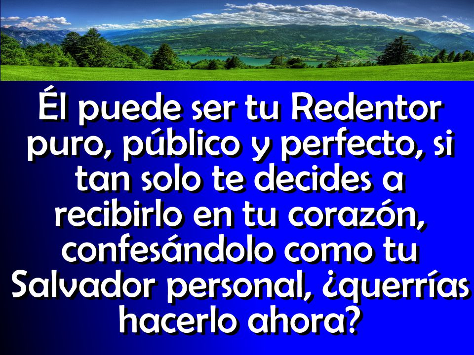 Él puede ser tu Redentor puro, público y perfecto, si tan solo te decides a recibirlo en tu corazón, confesándolo como tu Salvador personal, ¿querrías hacerlo ahora