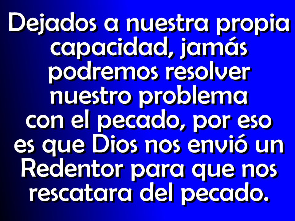 Dejados a nuestra propia capacidad, jamás podremos resolver nuestro problema con el pecado, por eso es que Dios nos envió un Redentor para que nos rescatara del pecado.