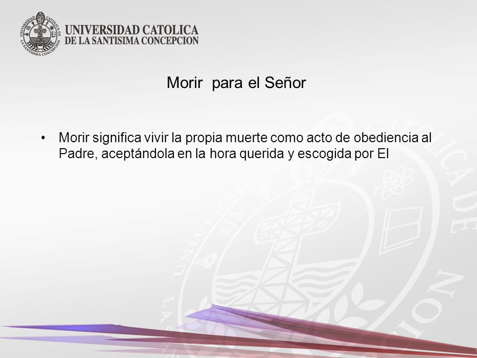 Morir para el Señor Morir significa vivir la propia muerte como acto de obediencia al Padre, aceptándola en la hora querida y escogida por El.