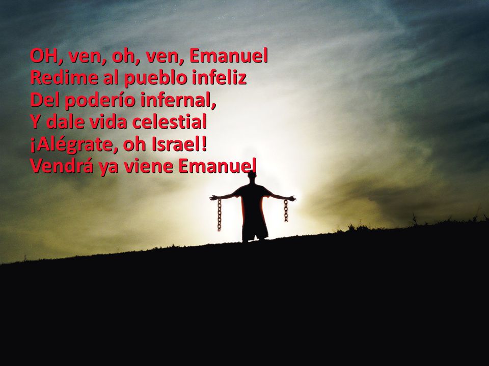 OH, ven, oh, ven, Emanuel Redime al pueblo infeliz. Del poderío infernal, Y dale vida celestial. ¡Alégrate, oh Israel!