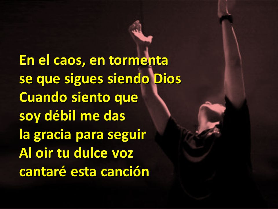 En el caos, en tormenta se que sigues siendo Dios. Cuando siento que. soy débil me das. la gracia para seguir.