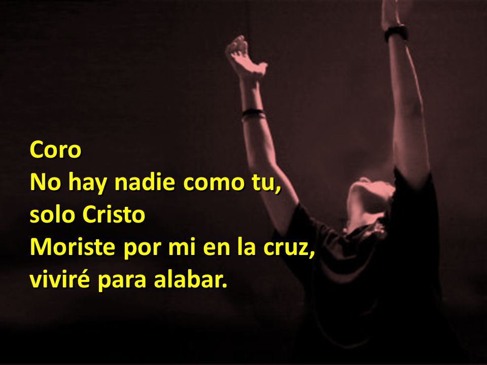 Coro No hay nadie como tu, solo Cristo Moriste por mi en la cruz, viviré para alabar.