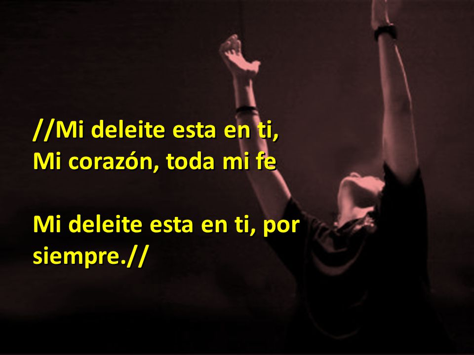 //Mi deleite esta en ti, Mi corazón, toda mi fe Mi deleite esta en ti, por siempre.//