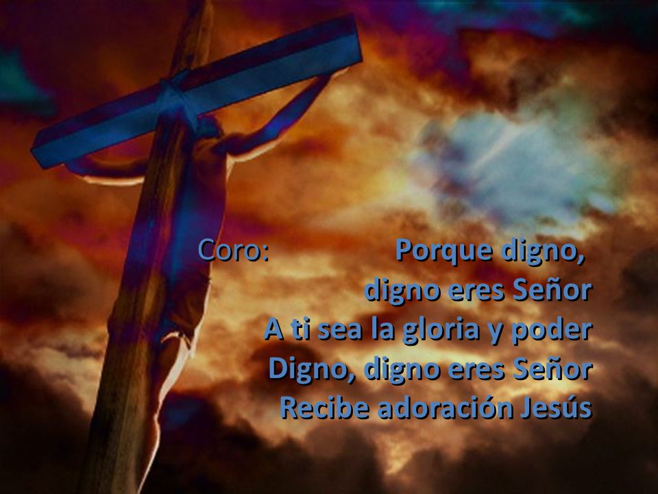 Coro: Porque digno, digno eres Señor. A ti sea la gloria y poder.