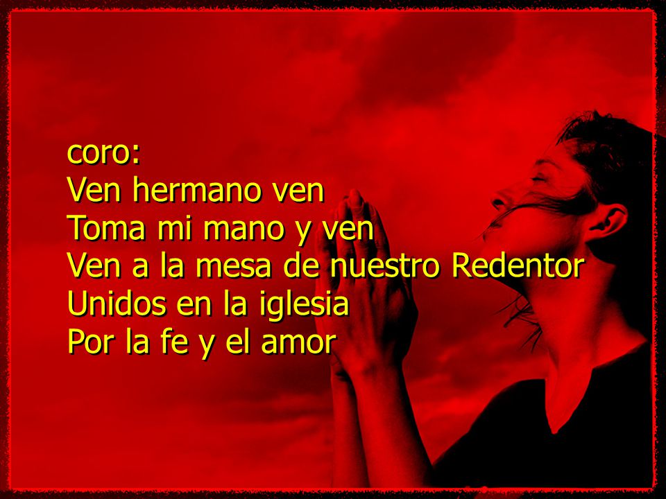 coro: Ven hermano ven. Toma mi mano y ven. Ven a la mesa de nuestro Redentor. Unidos en la iglesia.