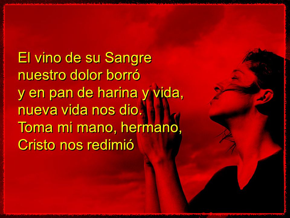 El vino de su Sangre nuestro dolor borró. y en pan de harina y vida, nueva vida nos dio. Toma mi mano, hermano,