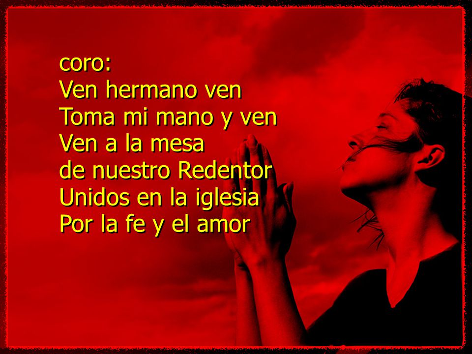 coro: Ven hermano ven. Toma mi mano y ven. Ven a la mesa. de nuestro Redentor. Unidos en la iglesia.