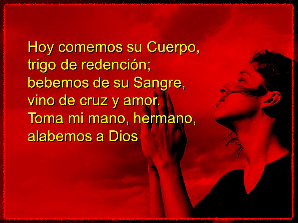 Hoy comemos su Cuerpo, trigo de redención; bebemos de su Sangre, vino de cruz y amor. Toma mi mano, hermano,