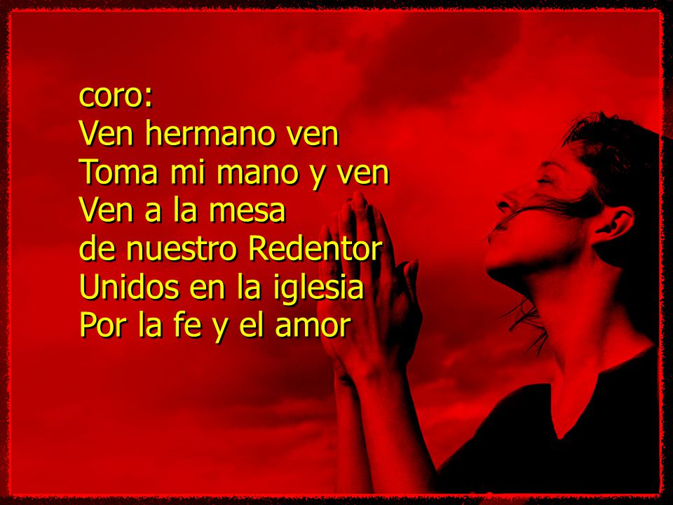 coro: Ven hermano ven. Toma mi mano y ven. Ven a la mesa. de nuestro Redentor. Unidos en la iglesia.