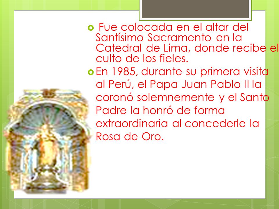 Fue colocada en el altar del Santísimo Sacramento en la Catedral de Lima, donde recibe el culto de los fieles.