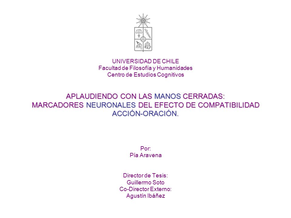 UNIVERSIDAD DE CHILE Facultad de Filosofía y Humanidades Centro de Estudios Cognitivos APLAUDIENDO CON LAS MANOS CERRADAS: MARCADORES NEURONALES DEL EFECTO DE COMPATIBILIDAD ACCIÓN-ORACIÓN.
