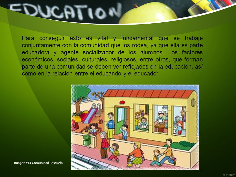 Para conseguir esto es vital y fundamental que se trabaje conjuntamente con la comunidad que los rodea, ya que ella es parte educadora y agente socializador de los alumnos. Los factores económicos, sociales, culturales, religiosos, entre otros, que forman parte de una comunidad se deben ver reflejados en la educación, así como en la relación entre el educando y el educador.