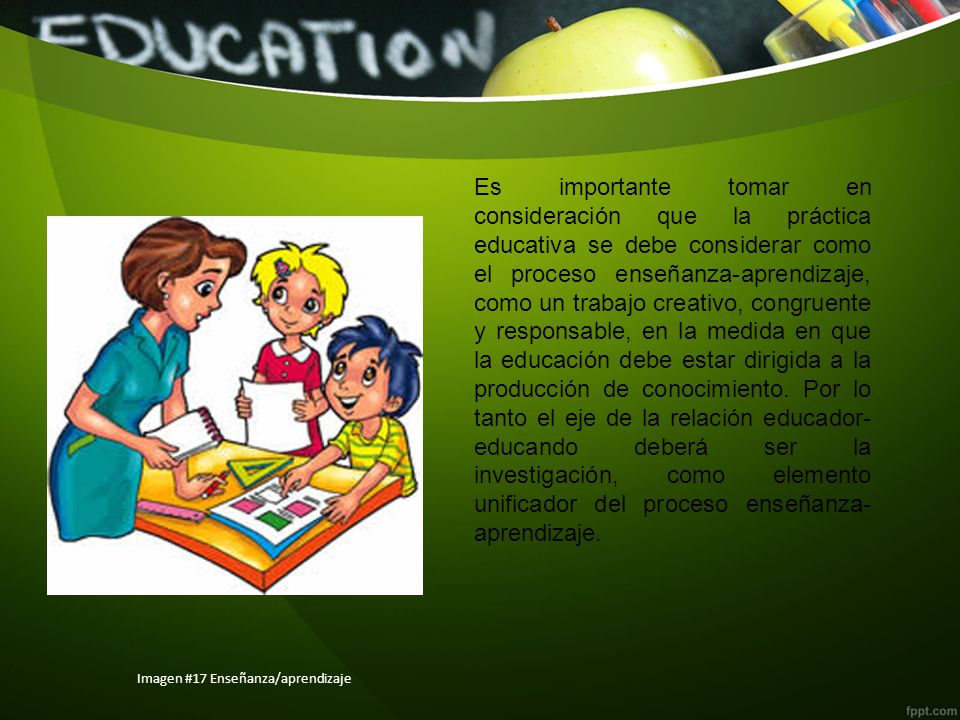 Es importante tomar en consideración que la práctica educativa se debe considerar como el proceso enseñanza-aprendizaje, como un trabajo creativo, congruente y responsable, en la medida en que la educación debe estar dirigida a la producción de conocimiento. Por lo tanto el eje de la relación educador-educando deberá ser la investigación, como elemento unificador del proceso enseñanza-aprendizaje.