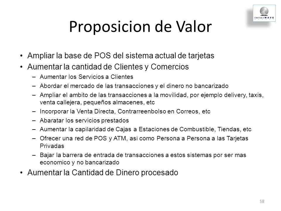 Proposicion de Valor Ampliar la base de POS del sistema actual de tarjetas. Aumentar la cantidad de Clientes y Comercios.